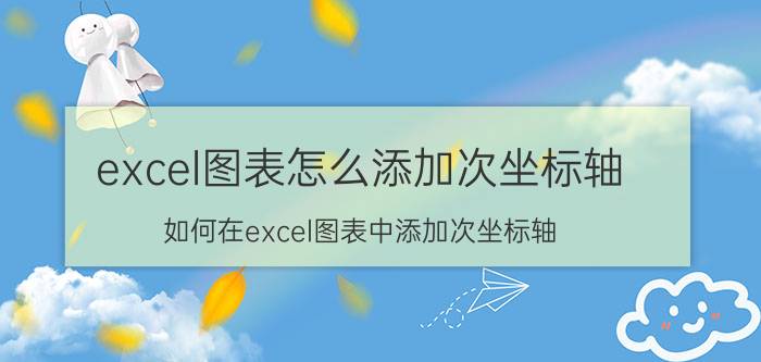 excel图表怎么添加次坐标轴 如何在excel图表中添加次坐标轴？